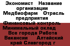 Экономист › Название организации ­ Медбиофарм › Отрасль предприятия ­ Финансовый контроль › Минимальный оклад ­ 1 - Все города Работа » Вакансии   . Алтайский край,Славгород г.